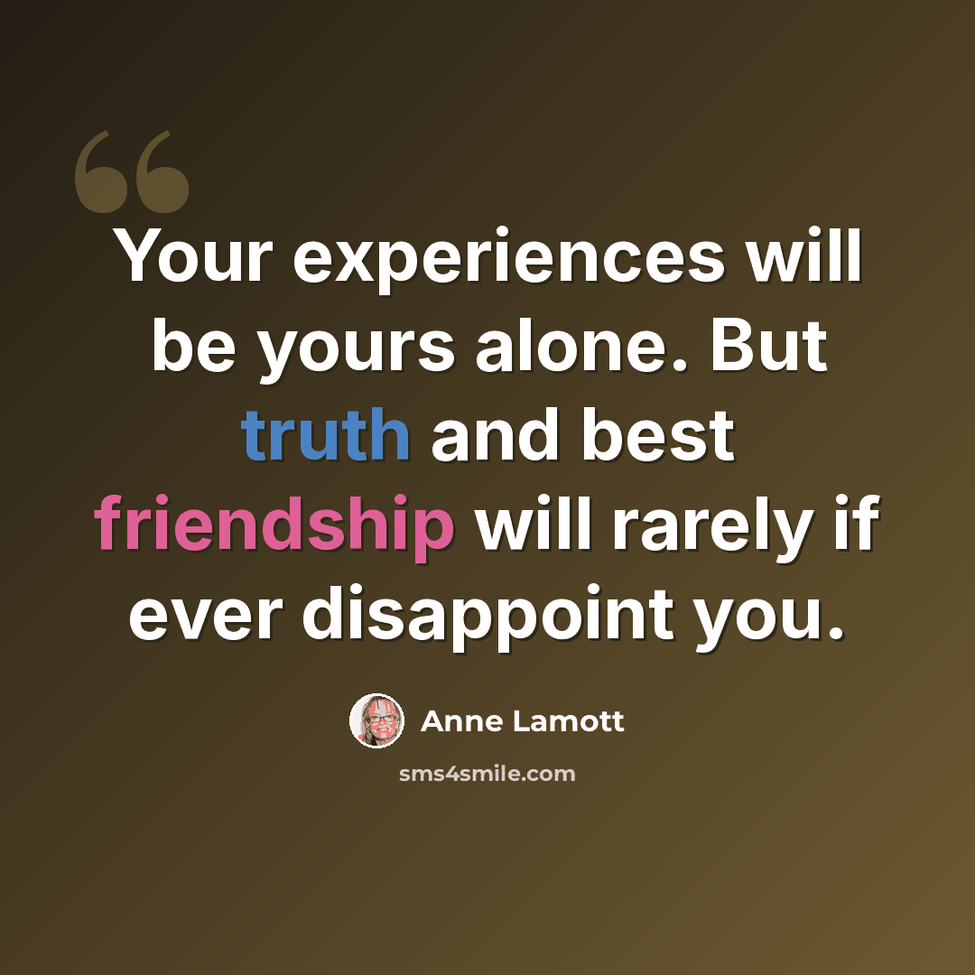“Your experiences will be yours alone. But truth and best friendship will rarely if ever disappoint you.” quote by Anne Lamott