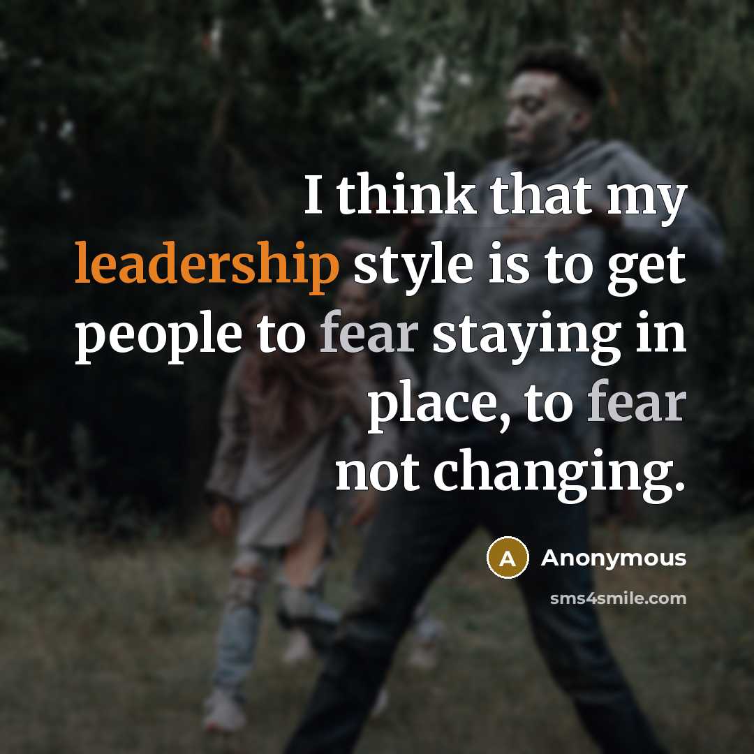 “I think that my leadership style is to get people to fear staying in place, to fear not changing.” quote by Anonymous