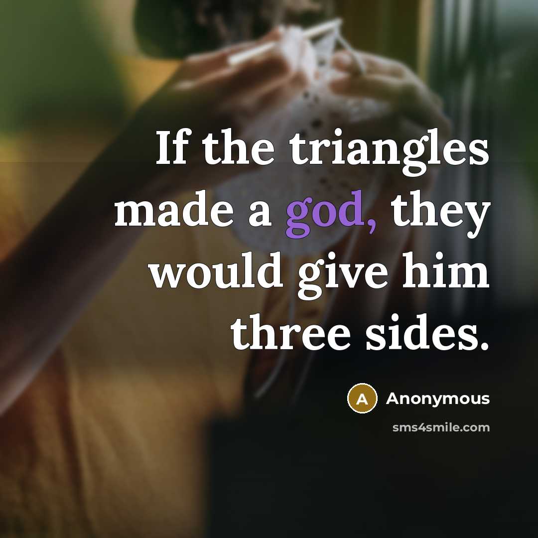 “If the triangles made a god, they would give him three sides.” quote by Anonymous