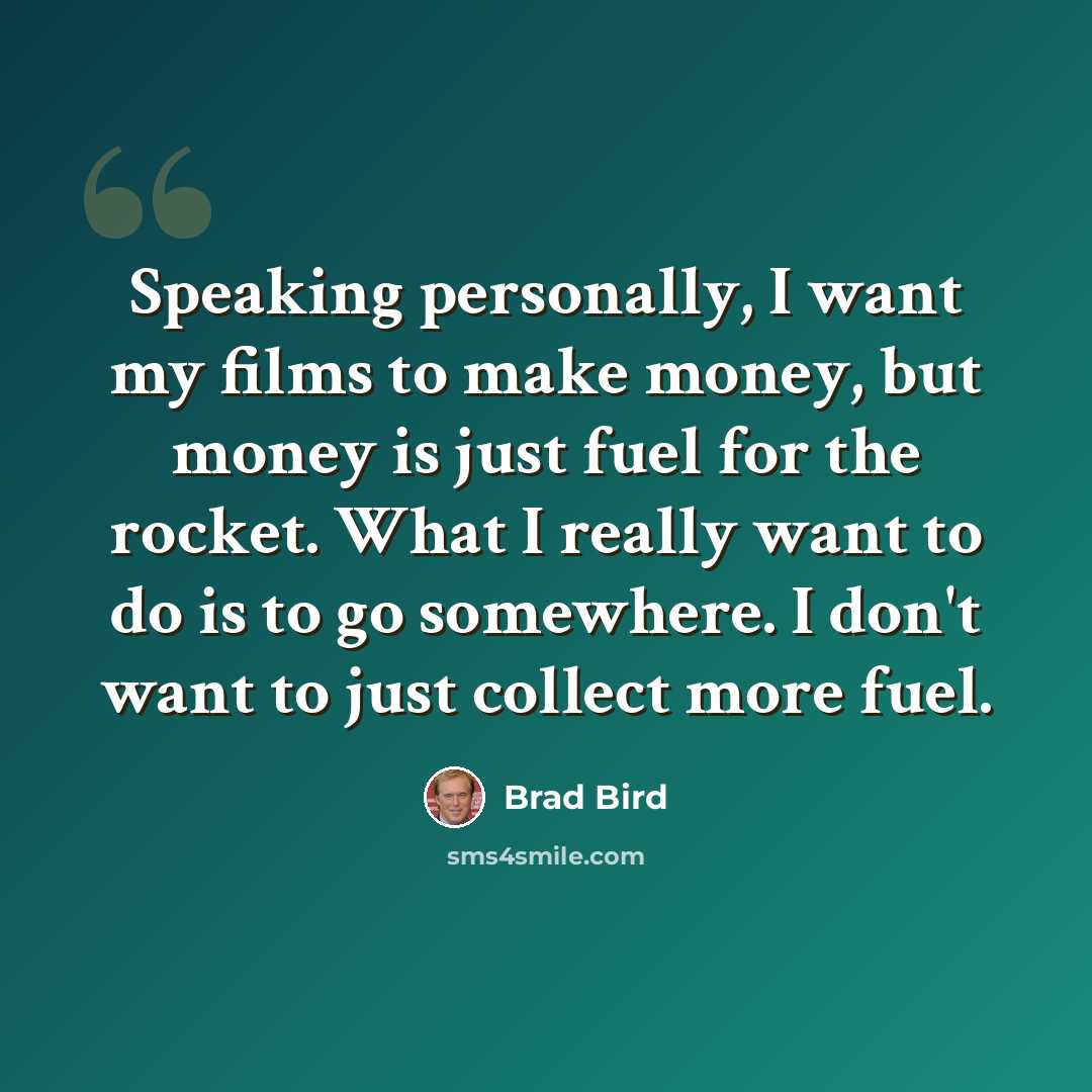 “Speaking personally, I want my films to make money, but money is just fuel for the rocket. What I really want to do is to go somewhere. I don't want to just collect more fuel.” quote by Brad Bird