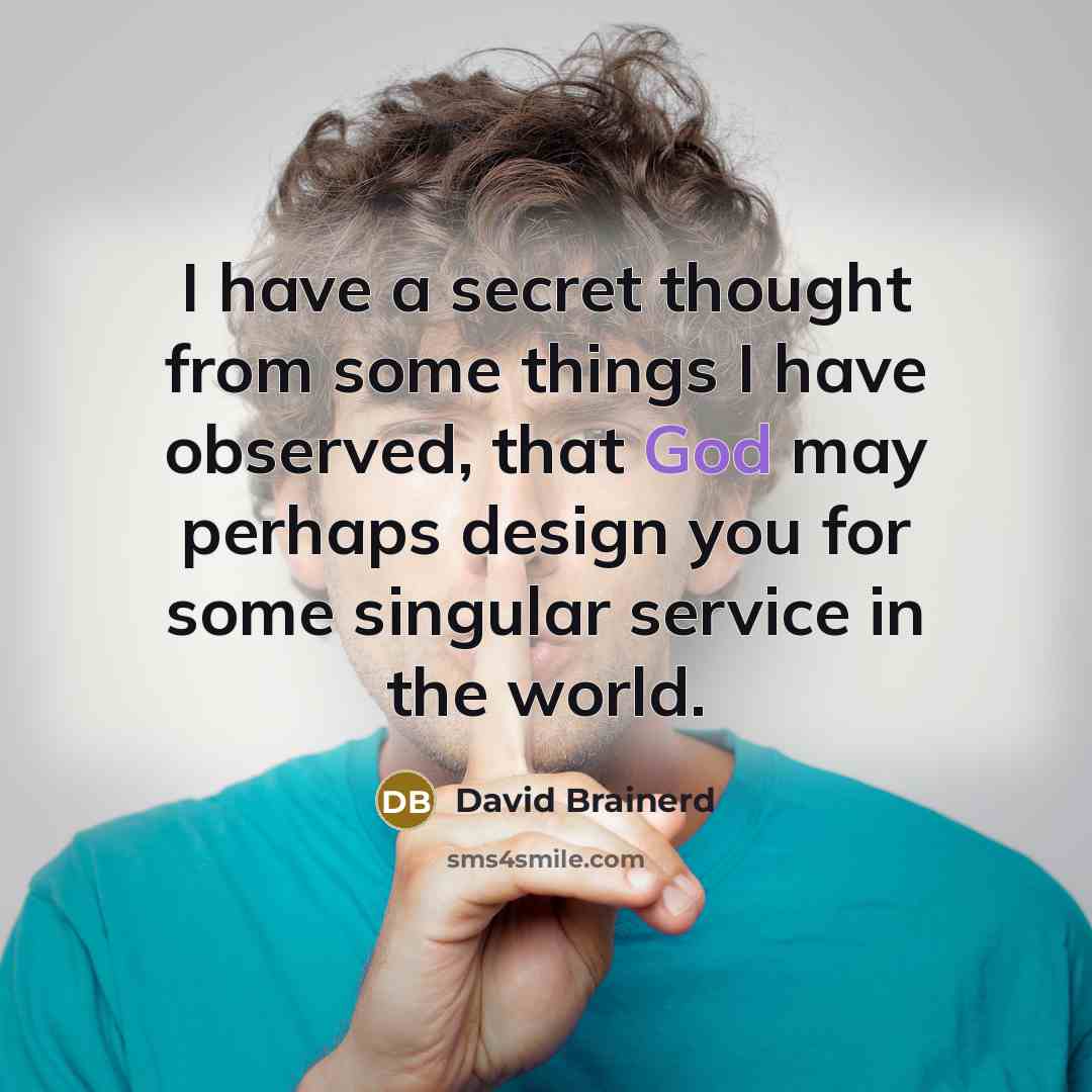 “I have a secret thought from some things I have observed, that God may perhaps design you for some singular service in the world.” quote by David Brainerd