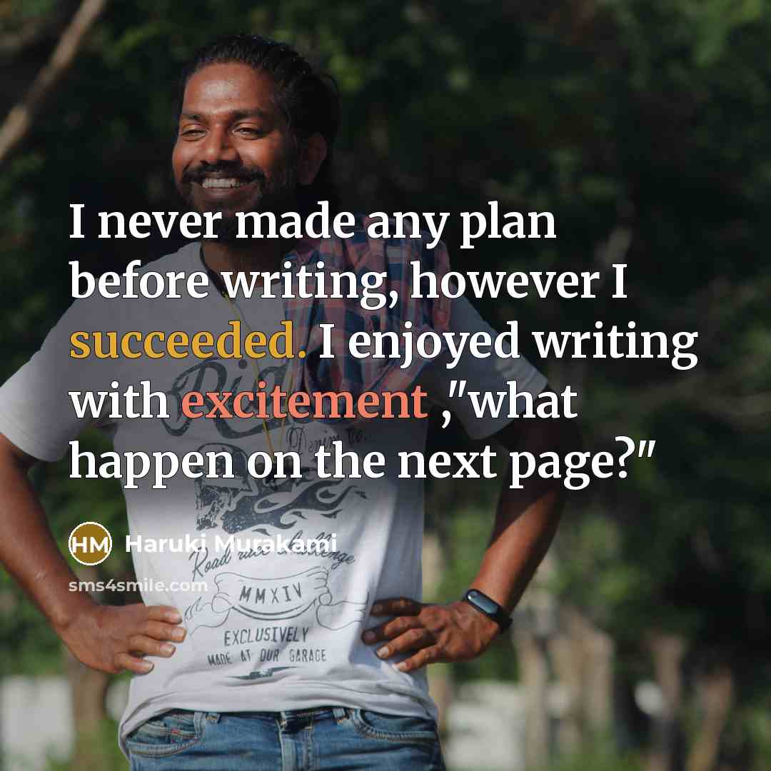 “I never made any plan before writing, however I succeeded. I enjoyed writing with excitement ,"what happen on the next page?"” quote by Haruki Murakami