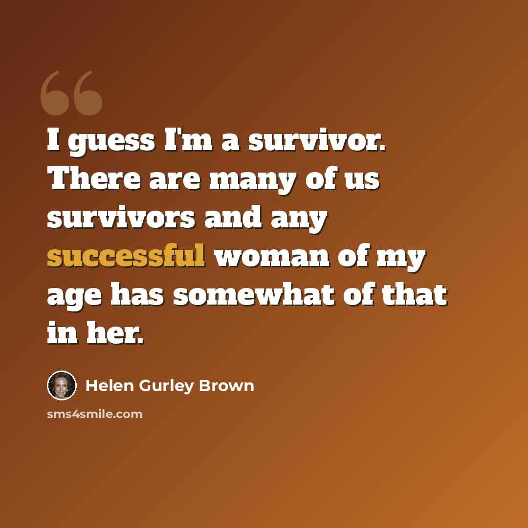 “I guess I'm a survivor. There are many of us survivors and any successful woman of my age has somewhat of that in her.” quote by Helen Gurley Brown