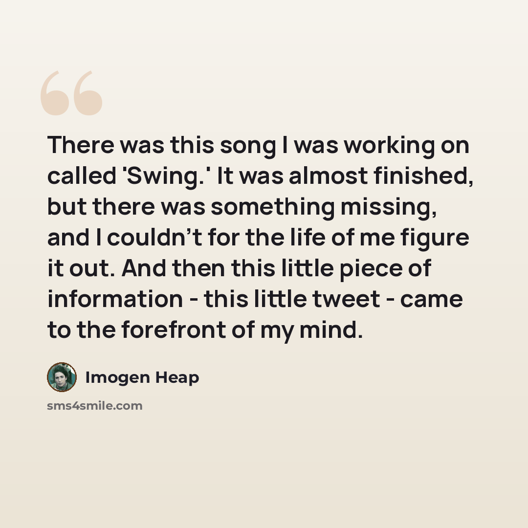 “There was this song I was working on called 'Swing.' It was almost finished, but there was something missing, and I couldn't for the life of me figure it out. And then this little piece of information - this little tweet - came to the forefront of my mind.” quote by Imogen Heap