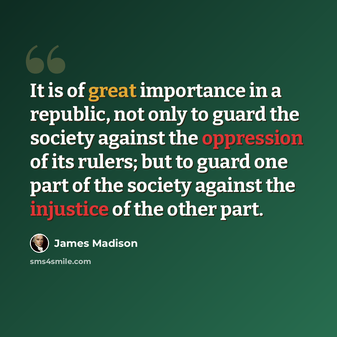 “It is of great importance in a republic, not only to guard the society against the oppression of its rulers; but to guard one part of the society against the injustice of the other part.” quote by James Madison