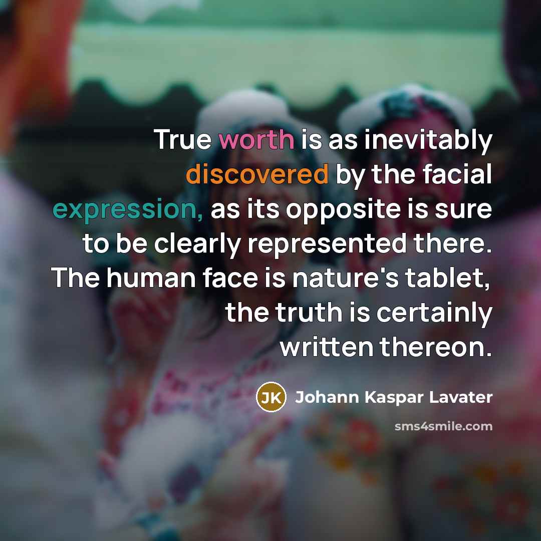 “True worth is as inevitably discovered by the facial expression, as its opposite is sure to be clearly represented there. The human face is nature's tablet, the truth is certainly written thereon.” quote by Johann Kaspar Lavater