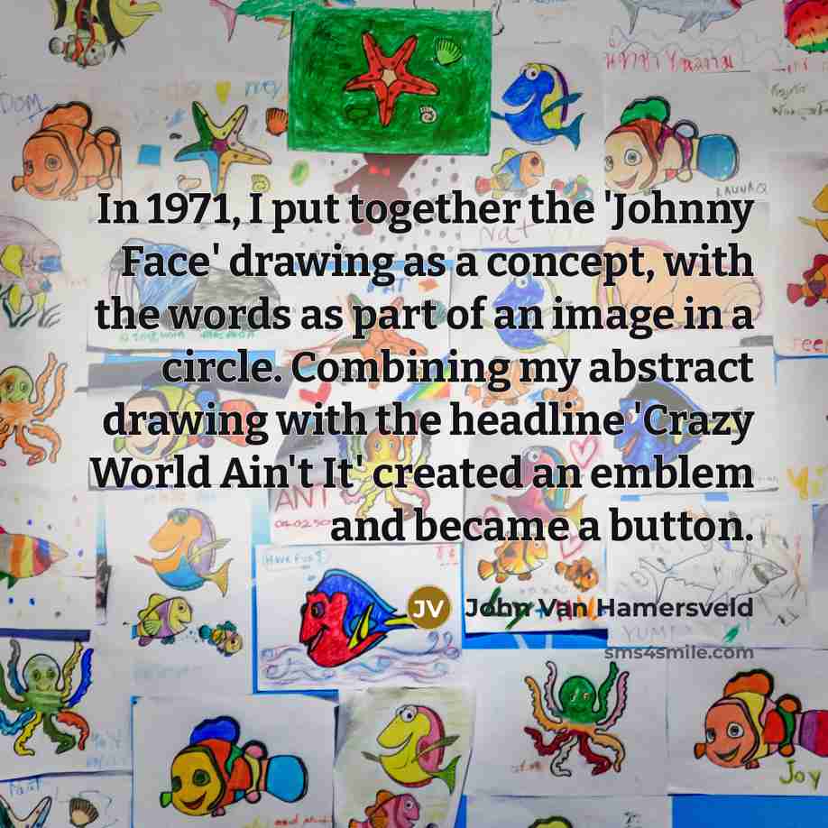 “In 1971, I put together the 'Johnny Face' drawing as a concept, with the words as part of an image in a circle. Combining my abstract drawing with the headline 'Crazy World Ain't It' created an emblem and became a button.” quote by John Van Hamersveld