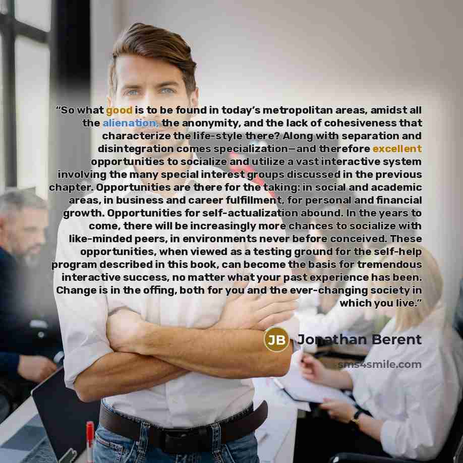 “So what good is to be found in today’s metropolitan areas, amidst all the alienation, the anonymity, and the lack of cohesiveness that characterize the life-style there? Along with separation and disintegration comes specialization—and therefore excellent opportunities to socialize and utilize a…” quote by Jonathan Berent