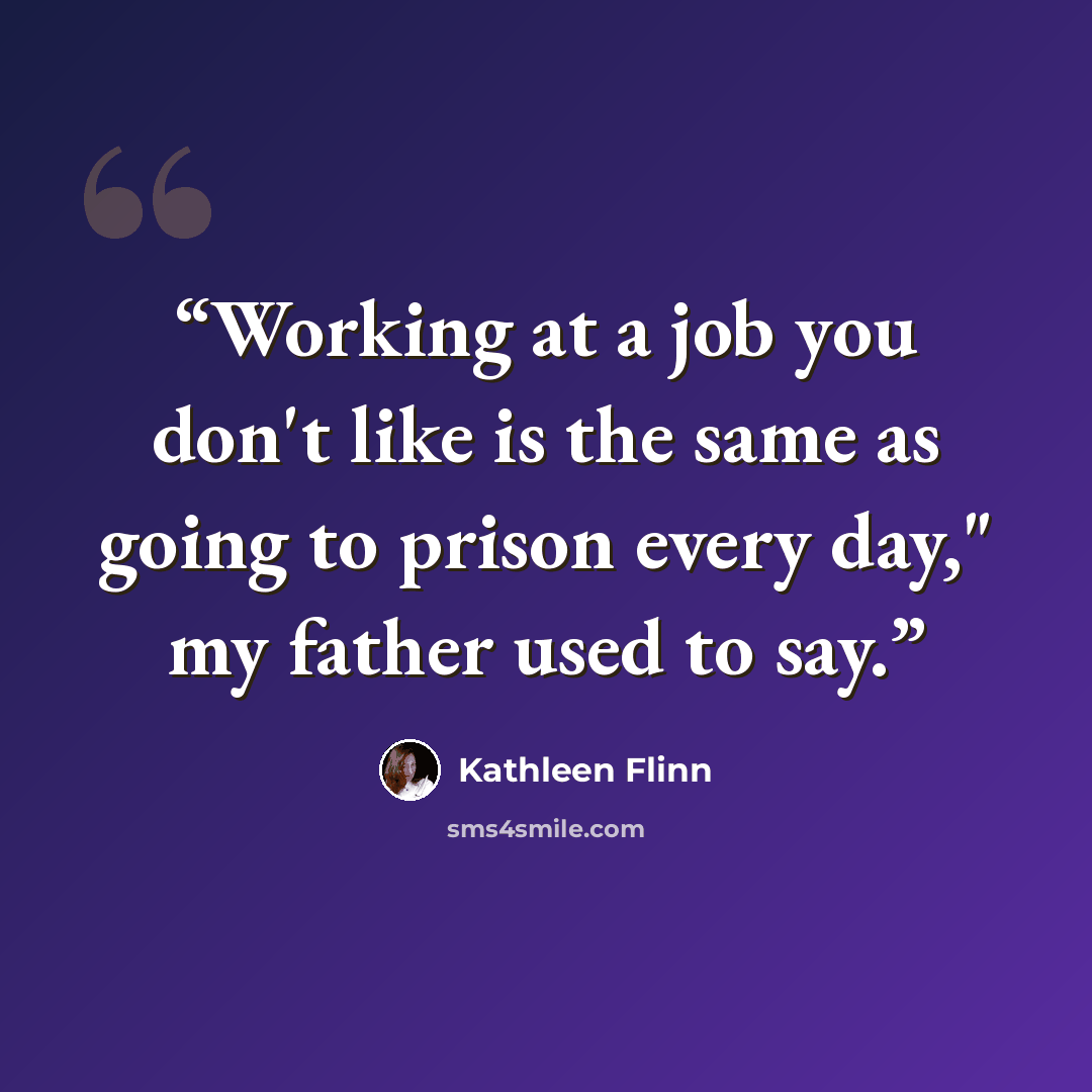 “Working at a job you don't like is the same as going to prison every day," my father used to say.” quote by Kathleen Flinn