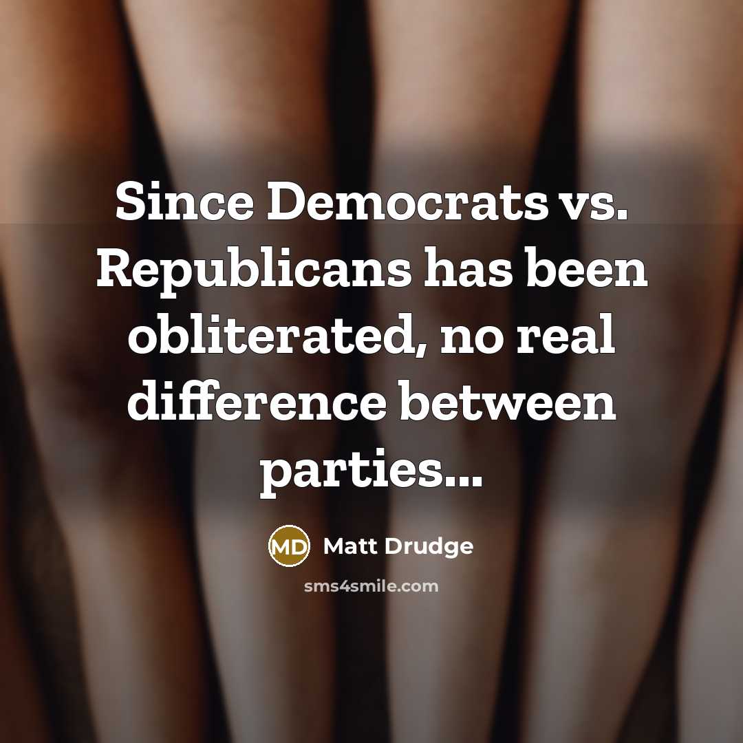 “Since Democrats vs. Republicans has been obliterated, no real difference between parties...” quote by Matt Drudge