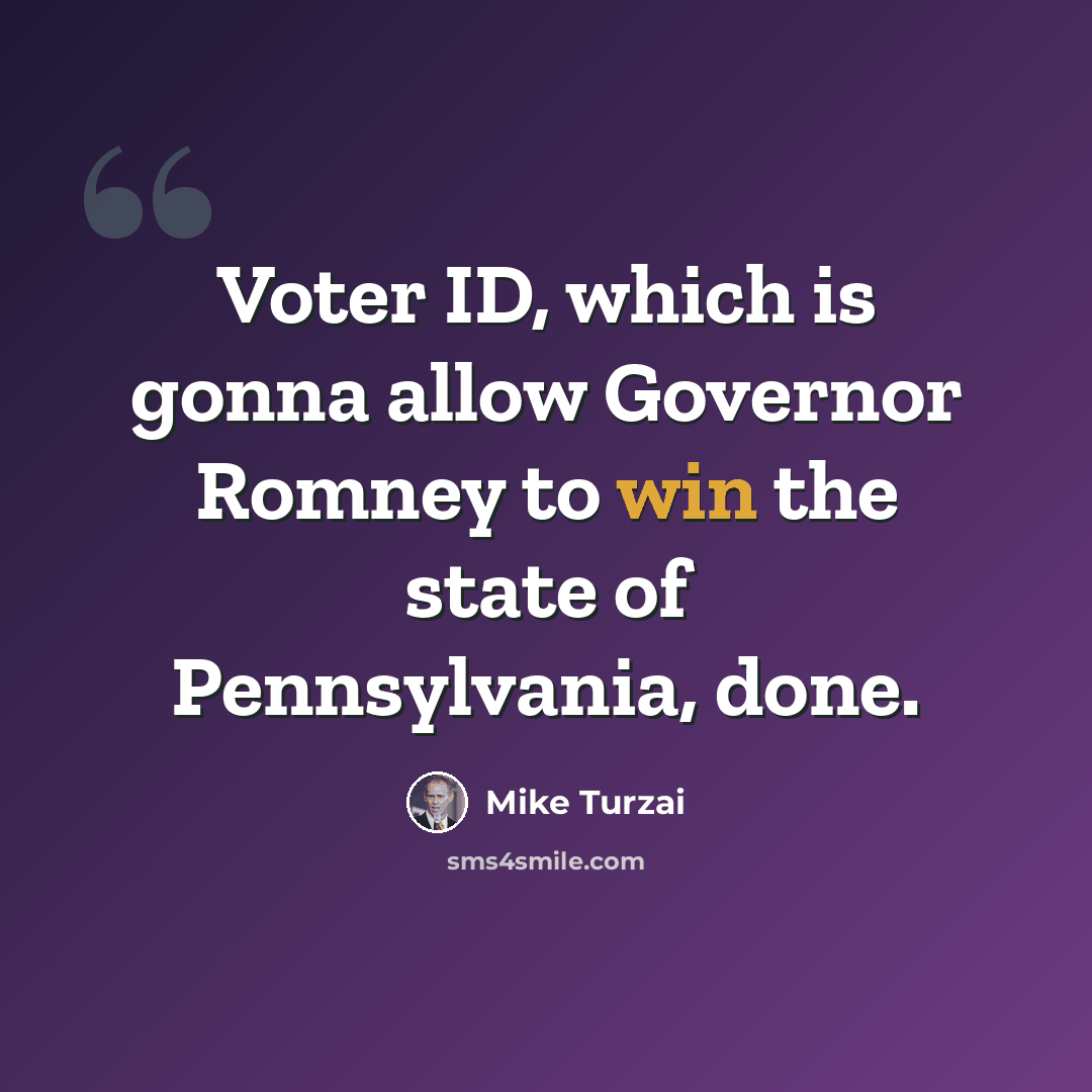 “Voter ID, which is gonna allow Governor Romney to win the state of Pennsylvania, done.” quote by Mike Turzai