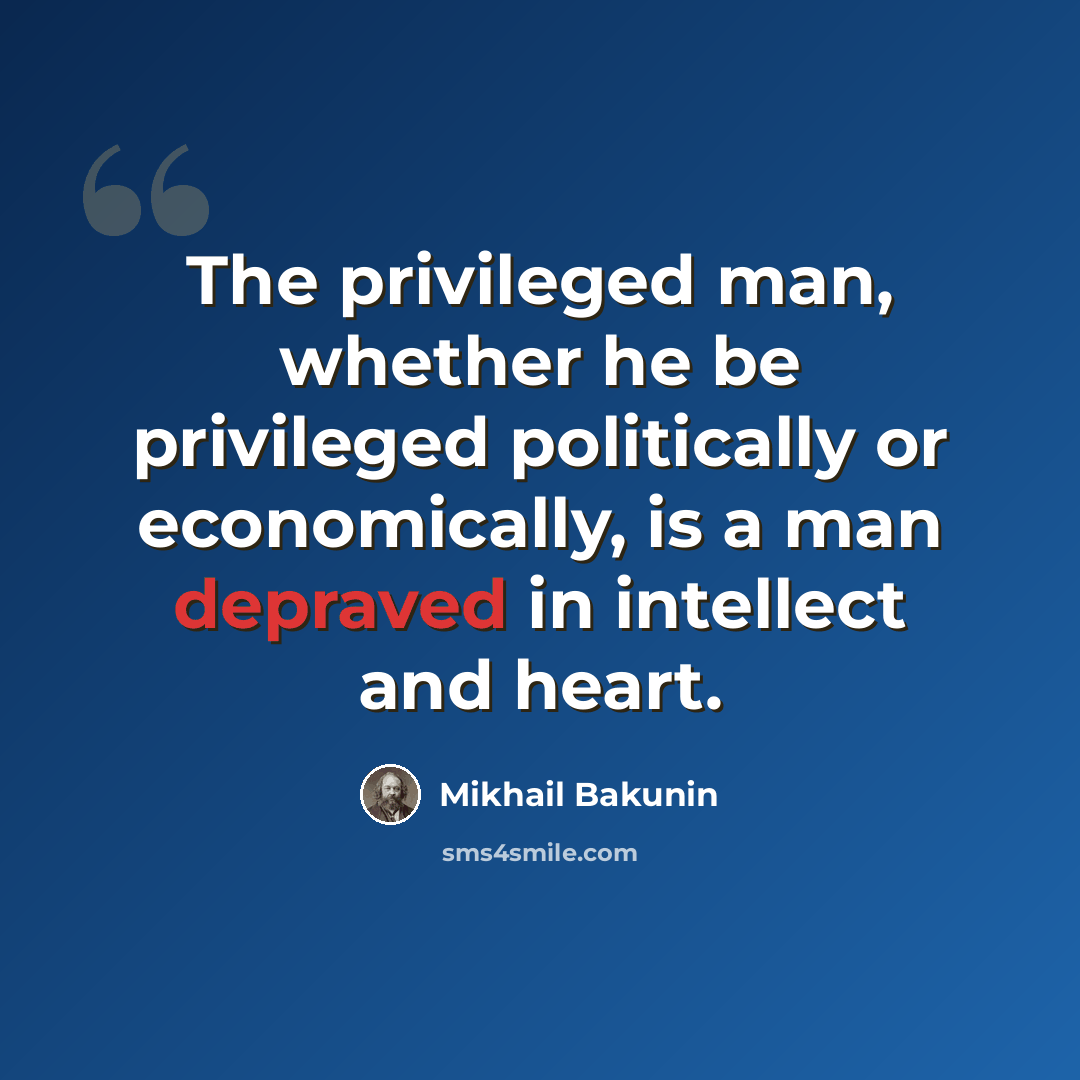 “The privileged man, whether he be privileged politically or economically, is a man depraved in intellect and heart.” quote by Mikhail Bakunin