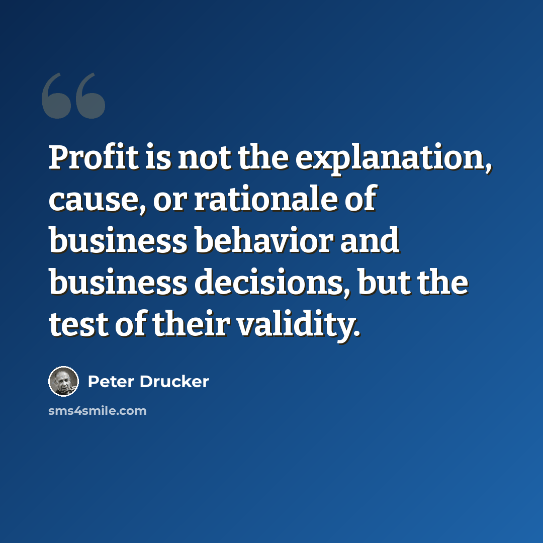 “Profit is not the explanation, cause, or rationale of business behavior and business decisions, but the test of their validity.” quote by Peter Drucker