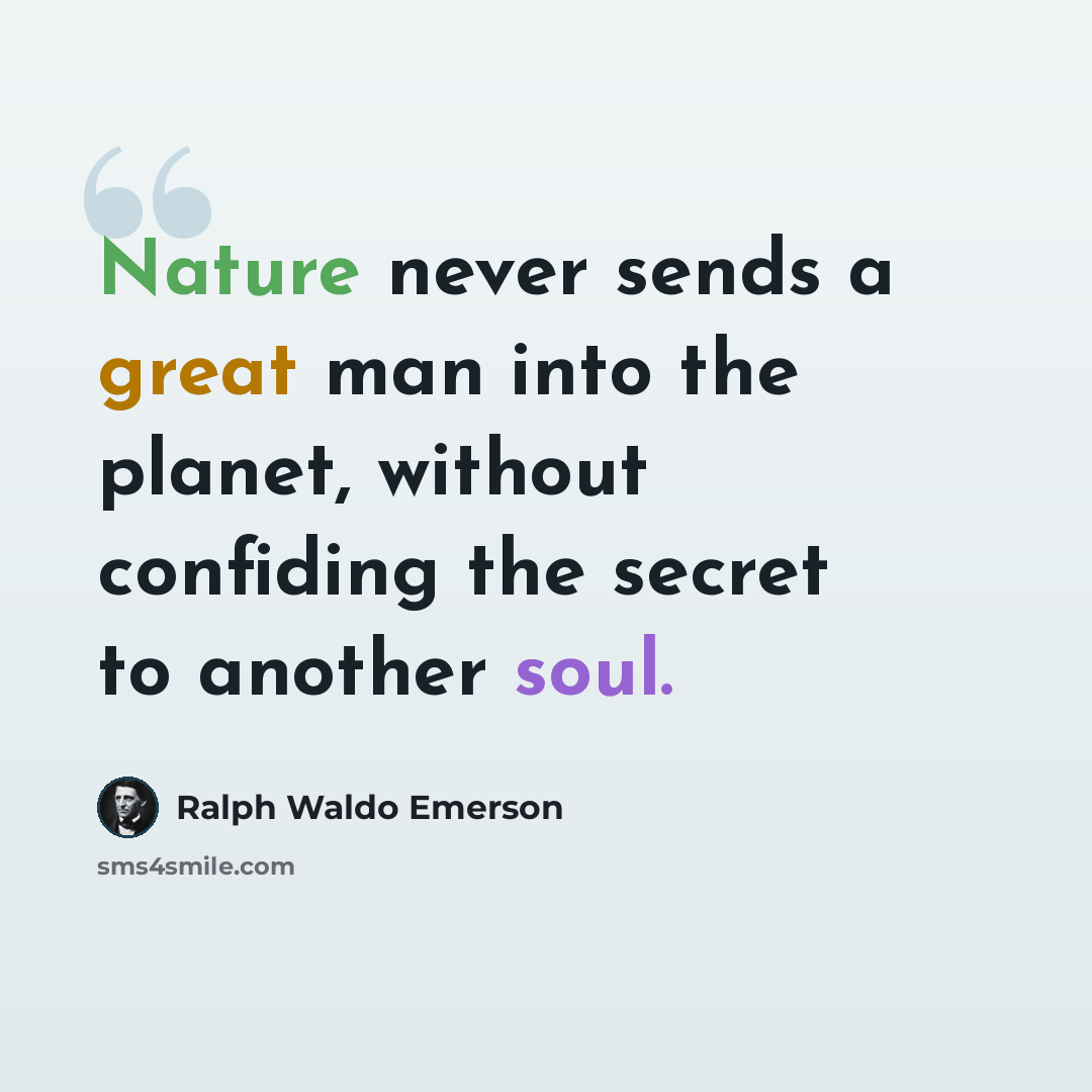 “Nature never sends a great man into the planet, without confiding the secret to another soul.” quote by Ralph Waldo Emerson