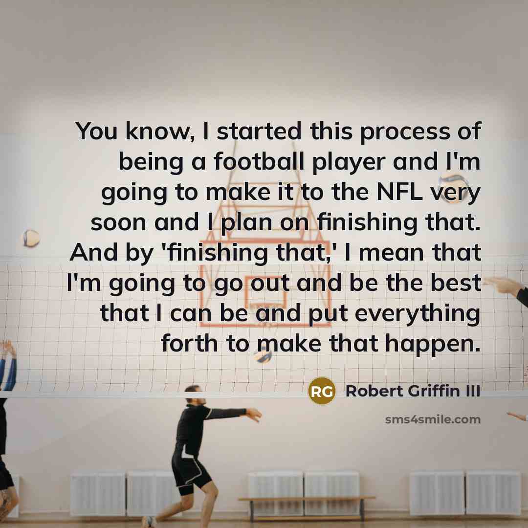 “You know, I started this process of being a football player and I'm going to make it to the NFL very soon and I plan on finishing that. And by 'finishing that,' I mean that I'm going to go out and be the best that I can be and put everything forth to make that happen.” quote by Robert Griffin III
