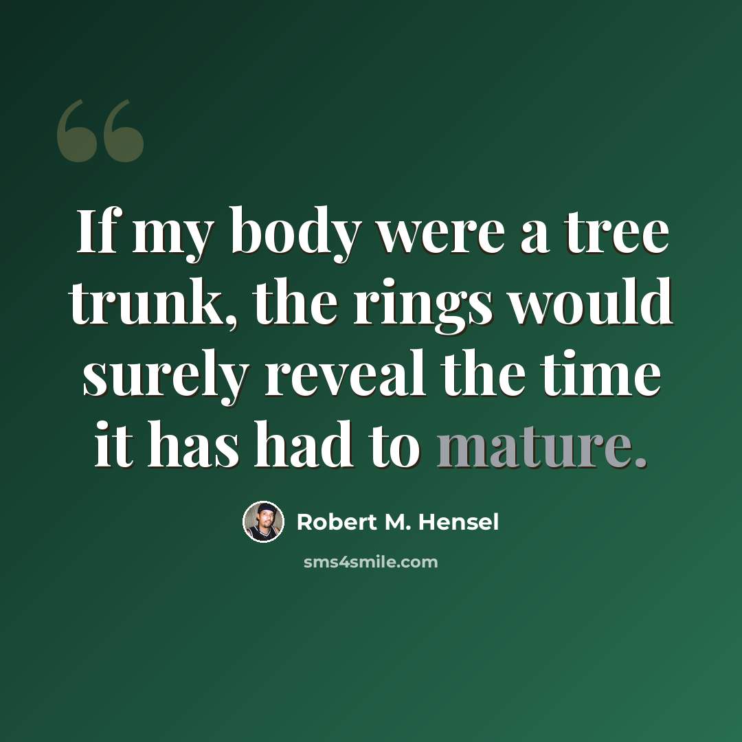 “If my body were a tree trunk, the rings would surely reveal the time it has had to mature.” quote by Robert M. Hensel