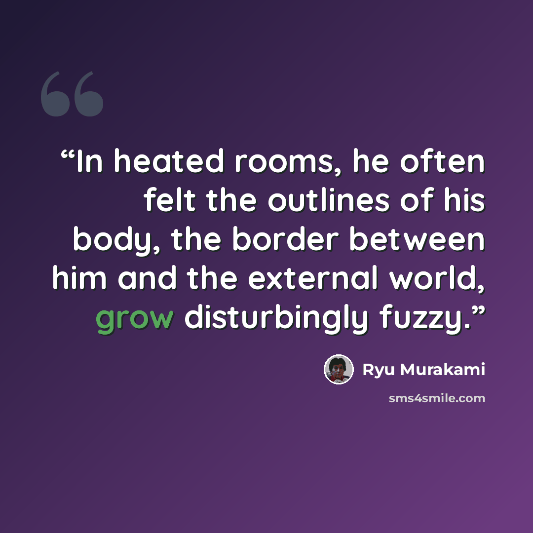 “In heated rooms, he often felt the outlines of his body, the border between him and the external world, grow disturbingly fuzzy.” quote by Ryū Murakami