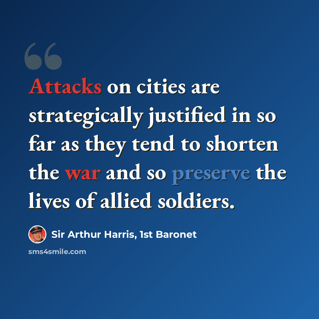 “Attacks on cities are strategically justified in so far as they tend to shorten the war and so preserve the lives of allied soldiers.” quote by Sir Arthur Harris, 1st Baronet