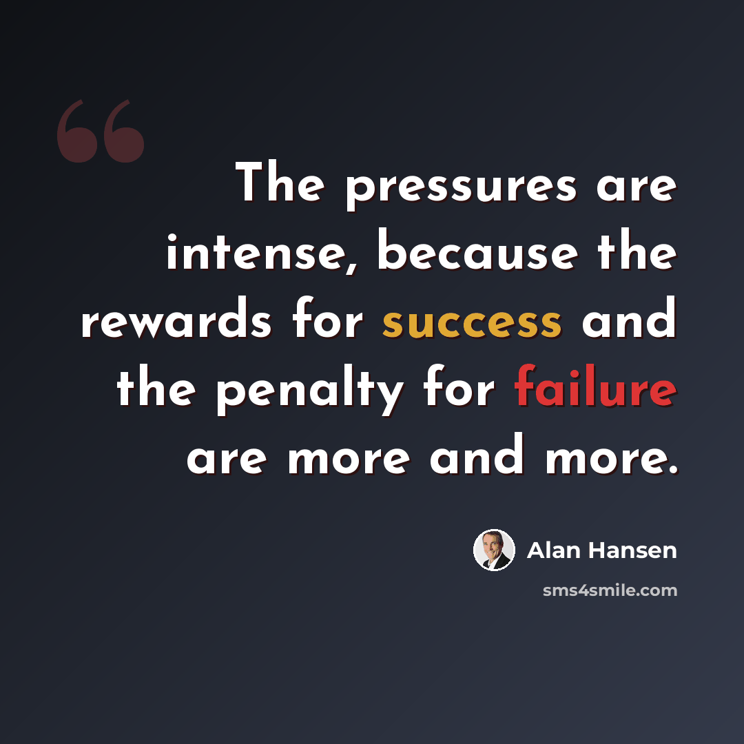 “The pressures are intense, because the rewards for success and the penalty for failure are more and more.” quote by Alan Hansen