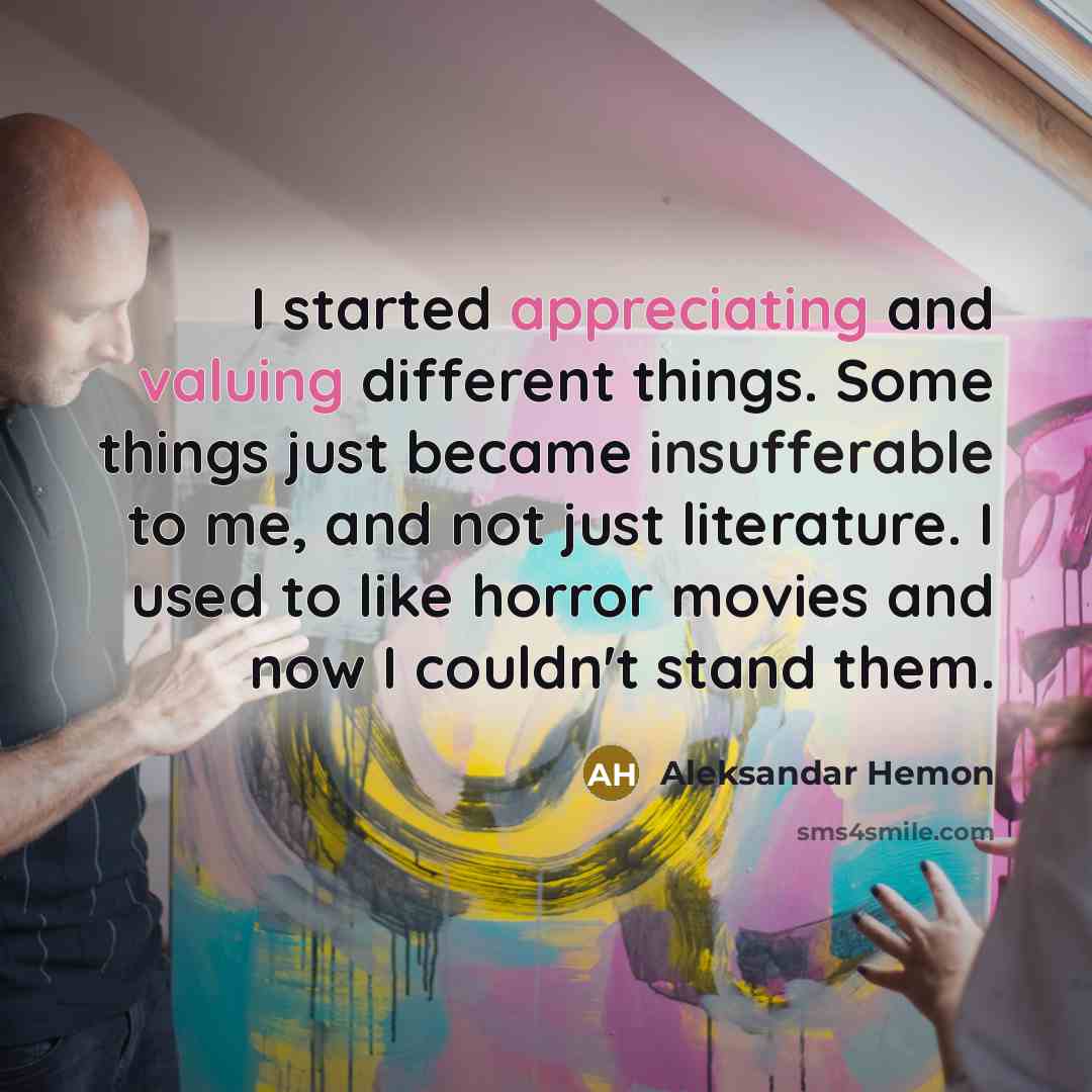 “I started appreciating and valuing different things. Some things just became insufferable to me, and not just literature. I used to like horror movies and now I couldn't stand them.” quote by Aleksandar Hemon