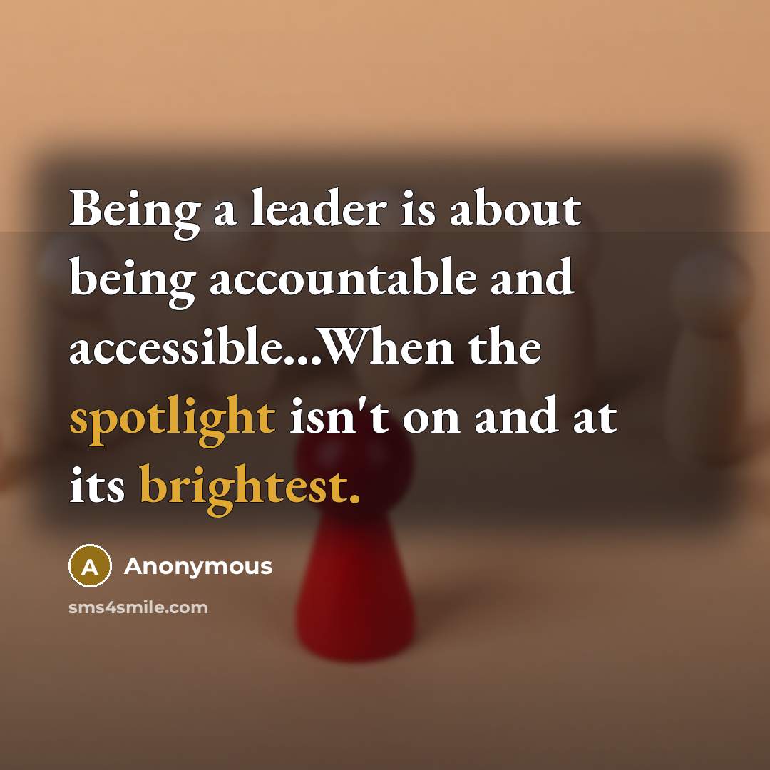 “Being a leader is about being accountable and accessible...When the spotlight isn't on and at its brightest.” quote by Anonymous