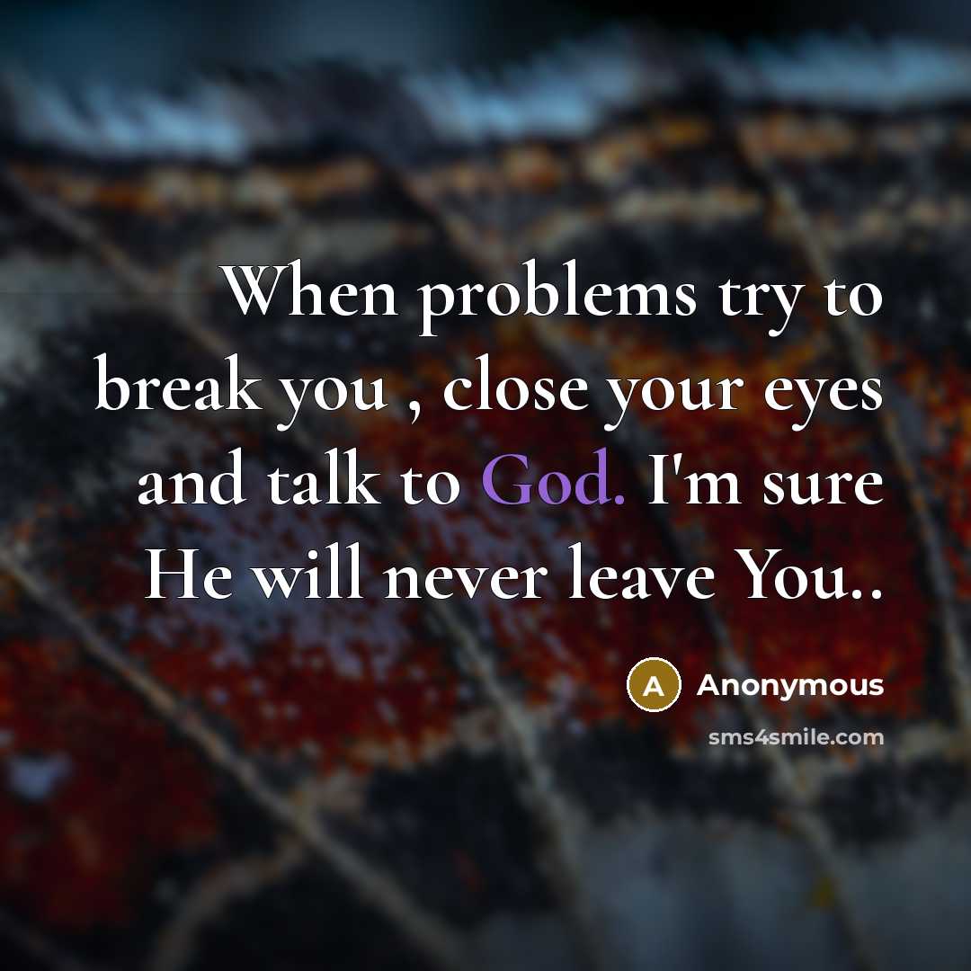 “When problems try to break you , close your eyes and talk to God. I'm sure He will never leave You..” quote by Anonymous