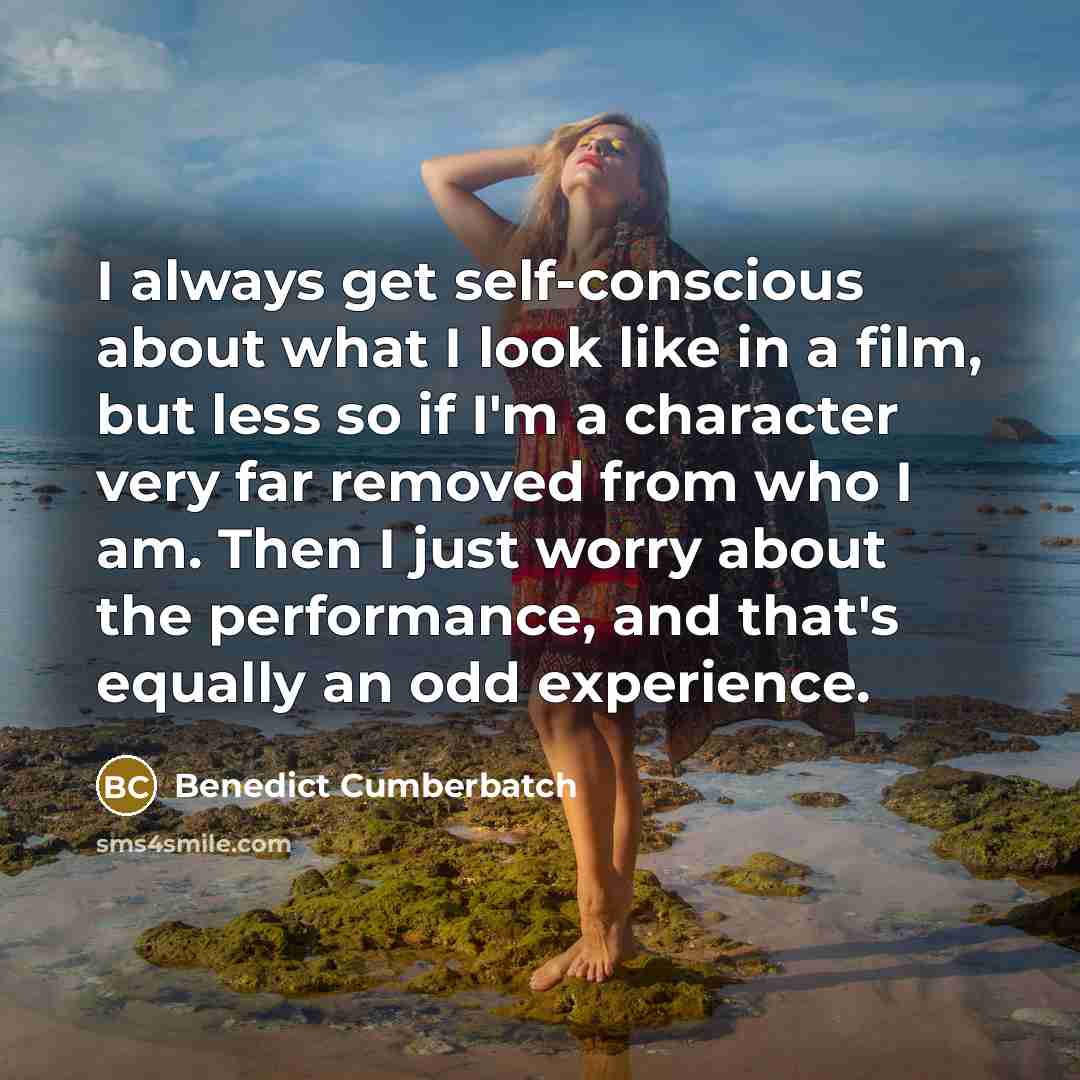 “I always get self-conscious about what I look like in a film, but less so if I'm a character very far removed from who I am. Then I just worry about the performance, and that's equally an odd experience.” quote by Benedict Cumberbatch