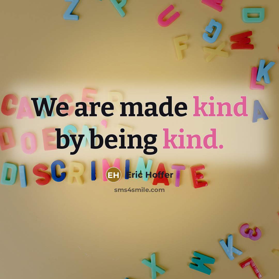 “We are made kind by being kind.” quote by Eric Hoffer
