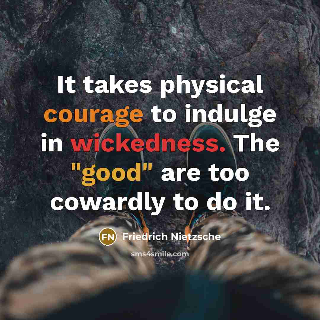 “It takes physical courage to indulge in wickedness. The "good" are too cowardly to do it.” quote by Friedrich Nietzsche