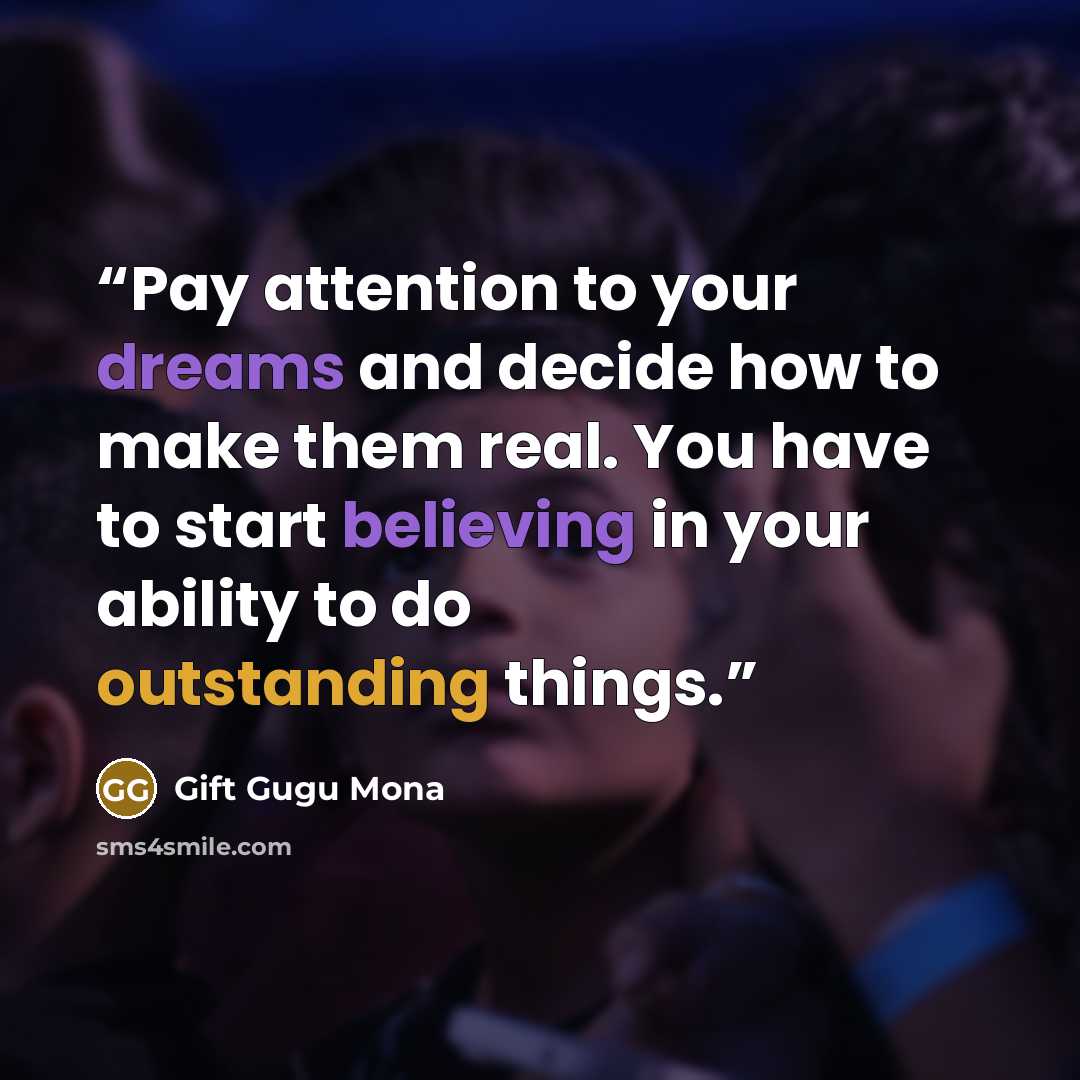 “Pay attention to your dreams and decide how to make them real. You have to start believing in your ability to do outstanding things.” quote by Gift Gugu Mona