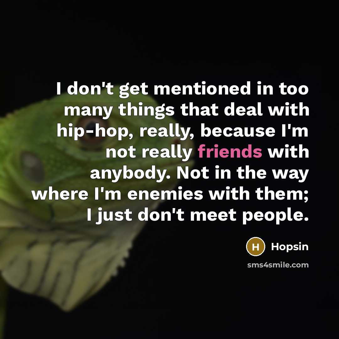 “I don't get mentioned in too many things that deal with hip-hop, really, because I'm not really friends with anybody. Not in the way where I'm enemies with them; I just don't meet people.” quote by Hopsin