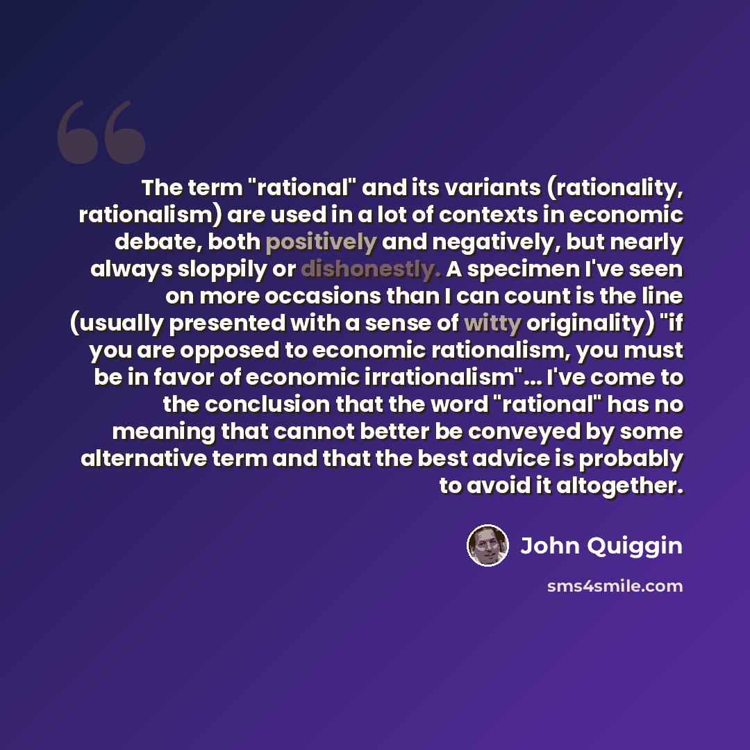 “The term "rational" and its variants (rationality, rationalism) are used in a lot of contexts in economic debate, both positively and negatively, but nearly always sloppily or dishonestly. A specimen I've seen on more occasions than I can count is the line (usually presented with a sense of witty…” quote by John Quiggin