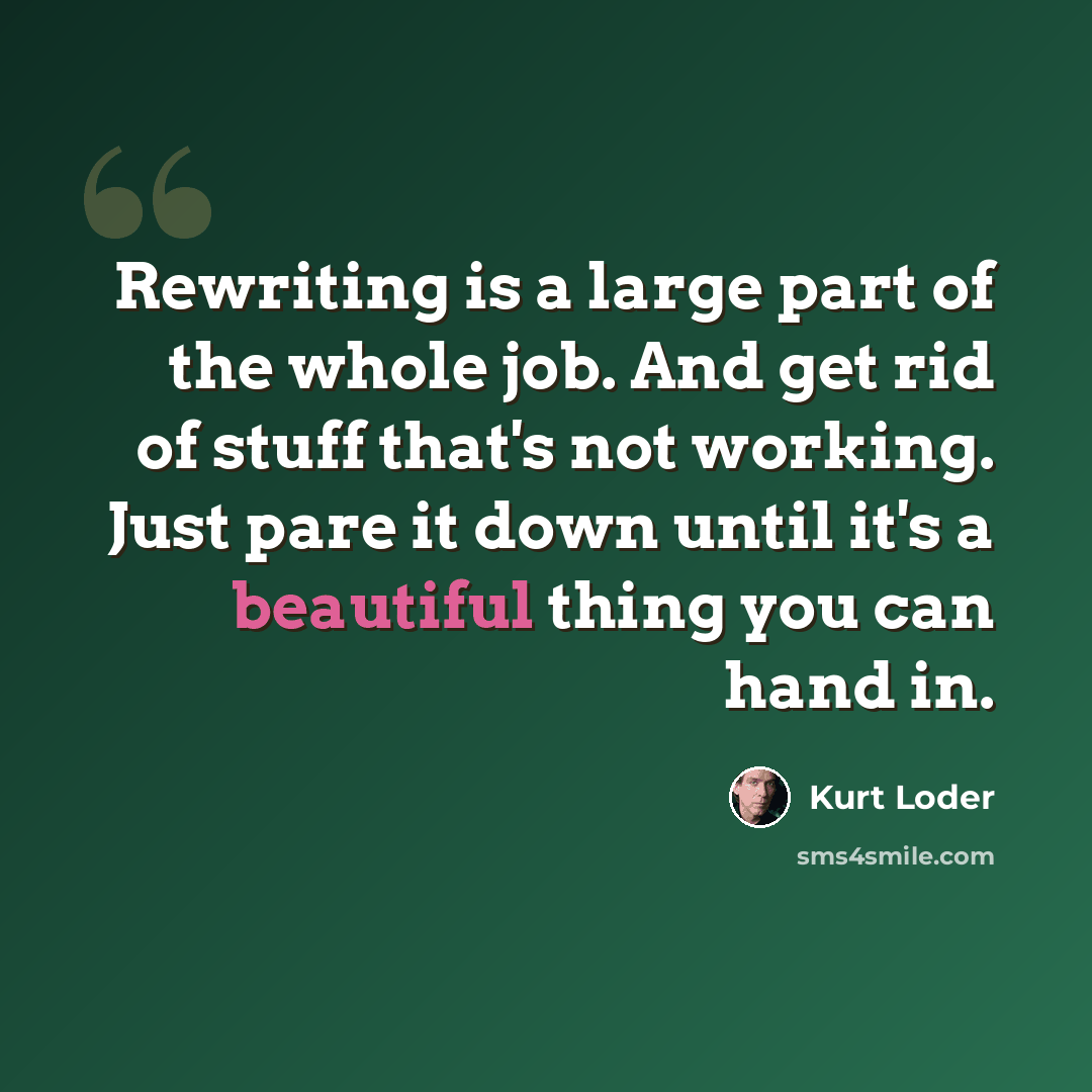 “Rewriting is a large part of the whole job. And get rid of stuff that's not working. Just pare it down until it's a beautiful thing you can hand in.” quote by Kurt Loder