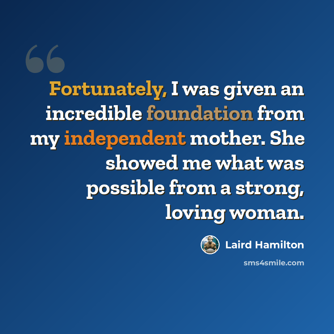 “Fortunately, I was given an incredible foundation from my independent mother. She showed me what was possible from a strong, loving woman.” quote by Laird Hamilton