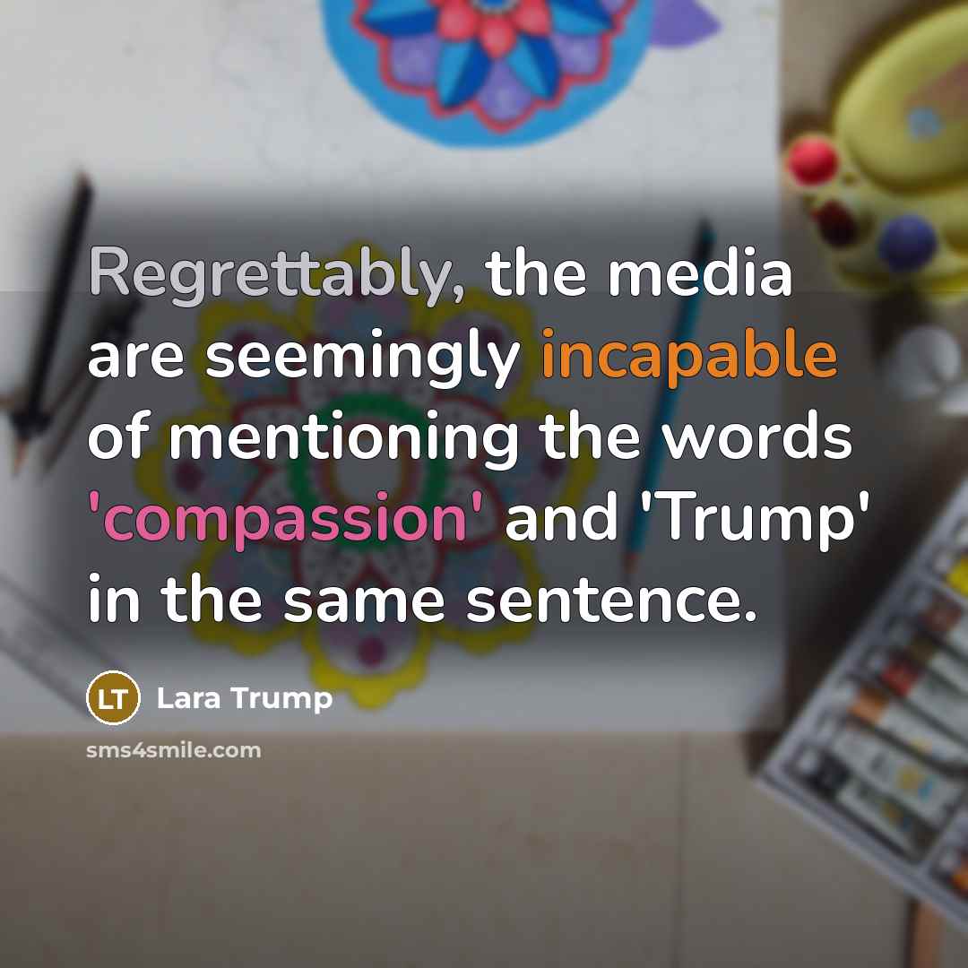 “Regrettably, the media are seemingly incapable of mentioning the words 'compassion' and 'Trump' in the same sentence.” quote by Lara Trump