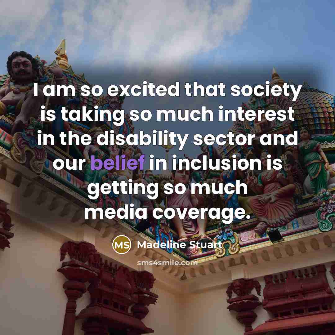 “I am so excited that society is taking so much interest in the disability sector and our belief in inclusion is getting so much media coverage.” quote by Madeline Stuart