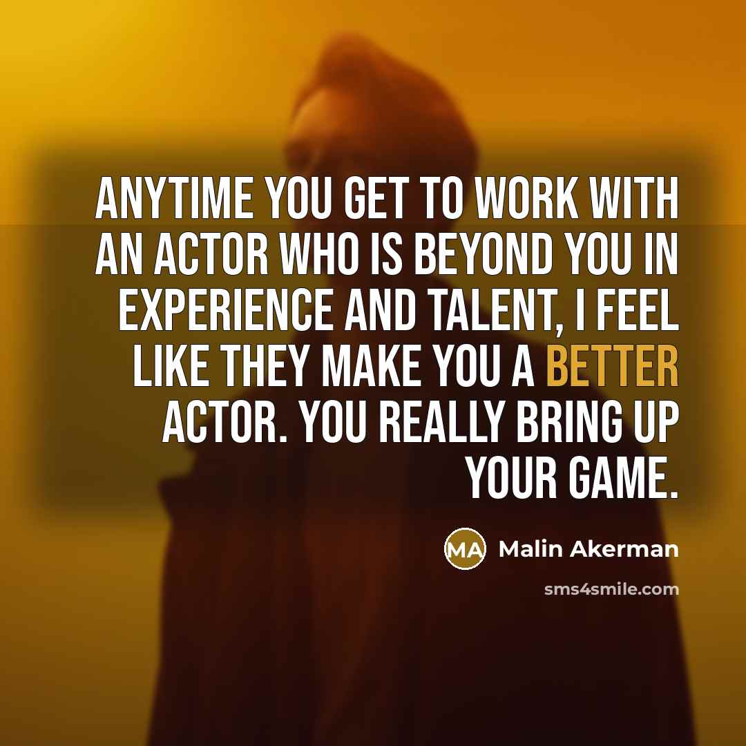 “Anytime you get to work with an actor who is beyond you in experience and talent, I feel like they make you a better actor. You really bring up your game.” quote by Malin Akerman
