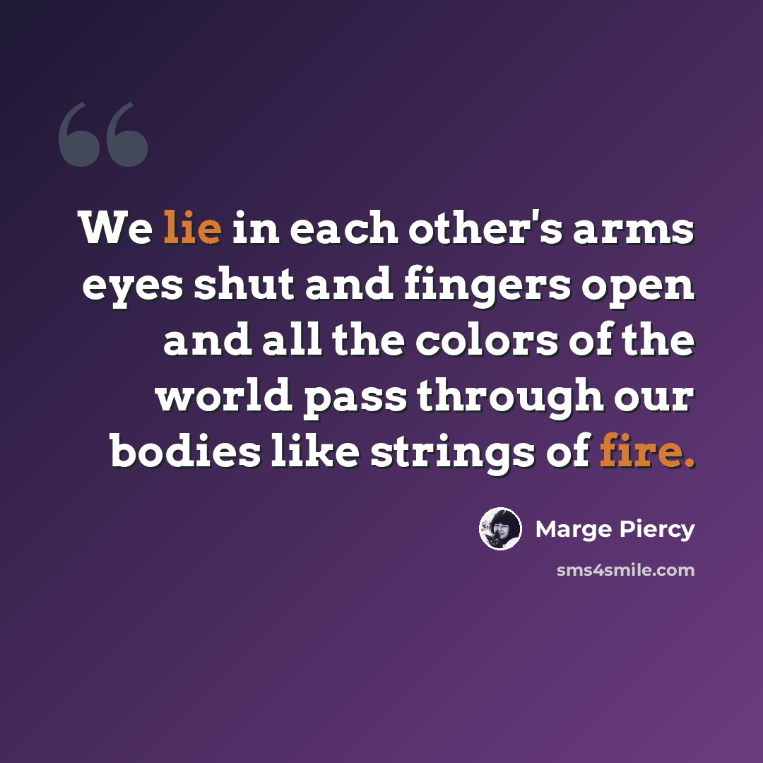 “We lie in each other's arms eyes shut and fingers open and all the colors of the world pass through our bodies like strings of fire.” quote by Marge Piercy