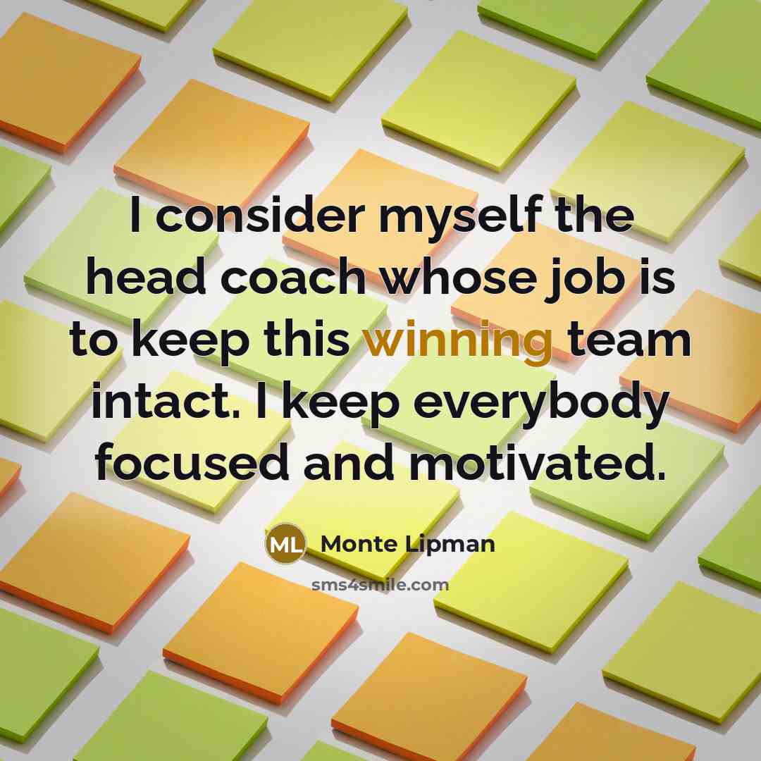 “I consider myself the head coach whose job is to keep this winning team intact. I keep everybody focused and motivated.” quote by Monte Lipman