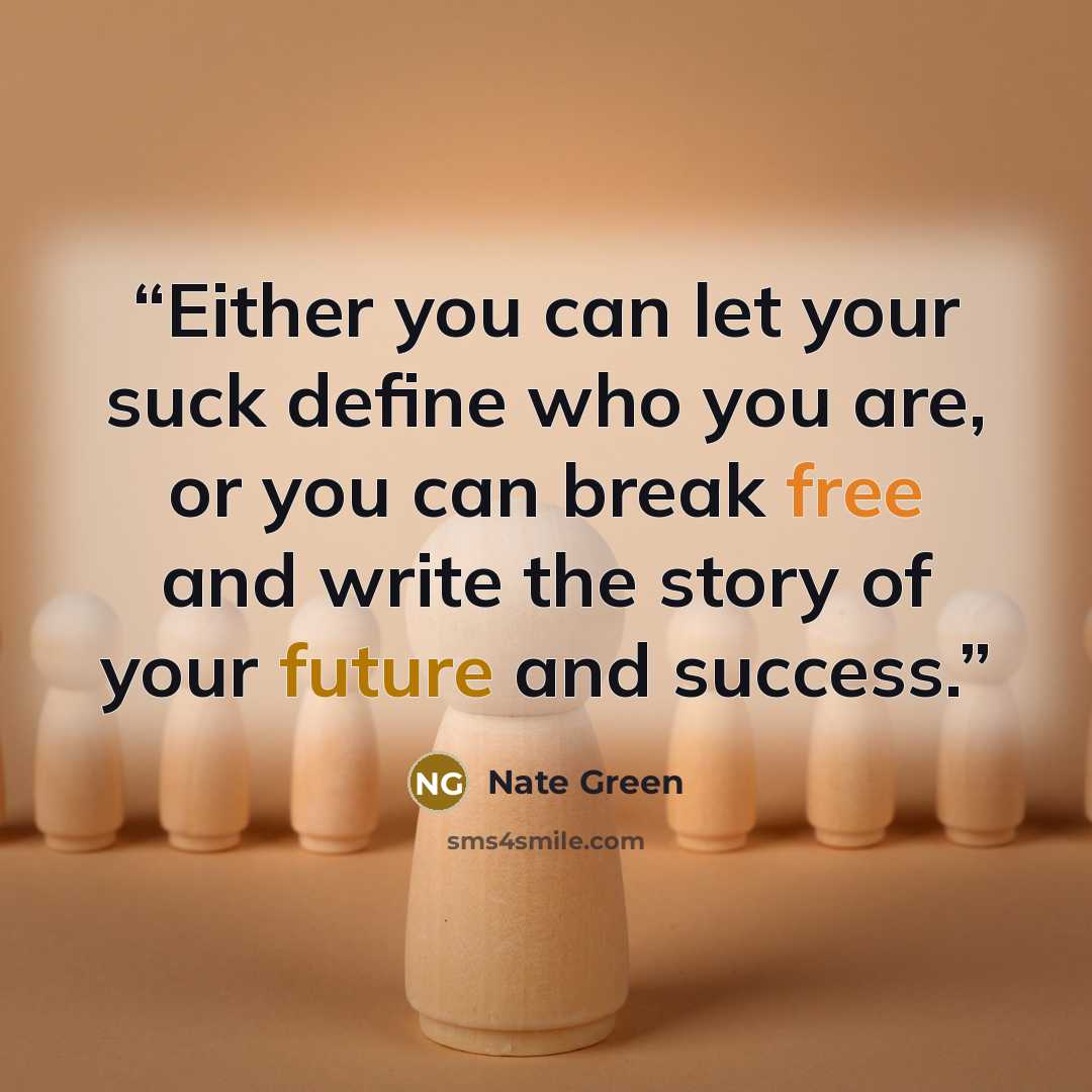 “Either you can let your suck define who you are, or you can break free and write the story of your future and success.” quote by Nate Green