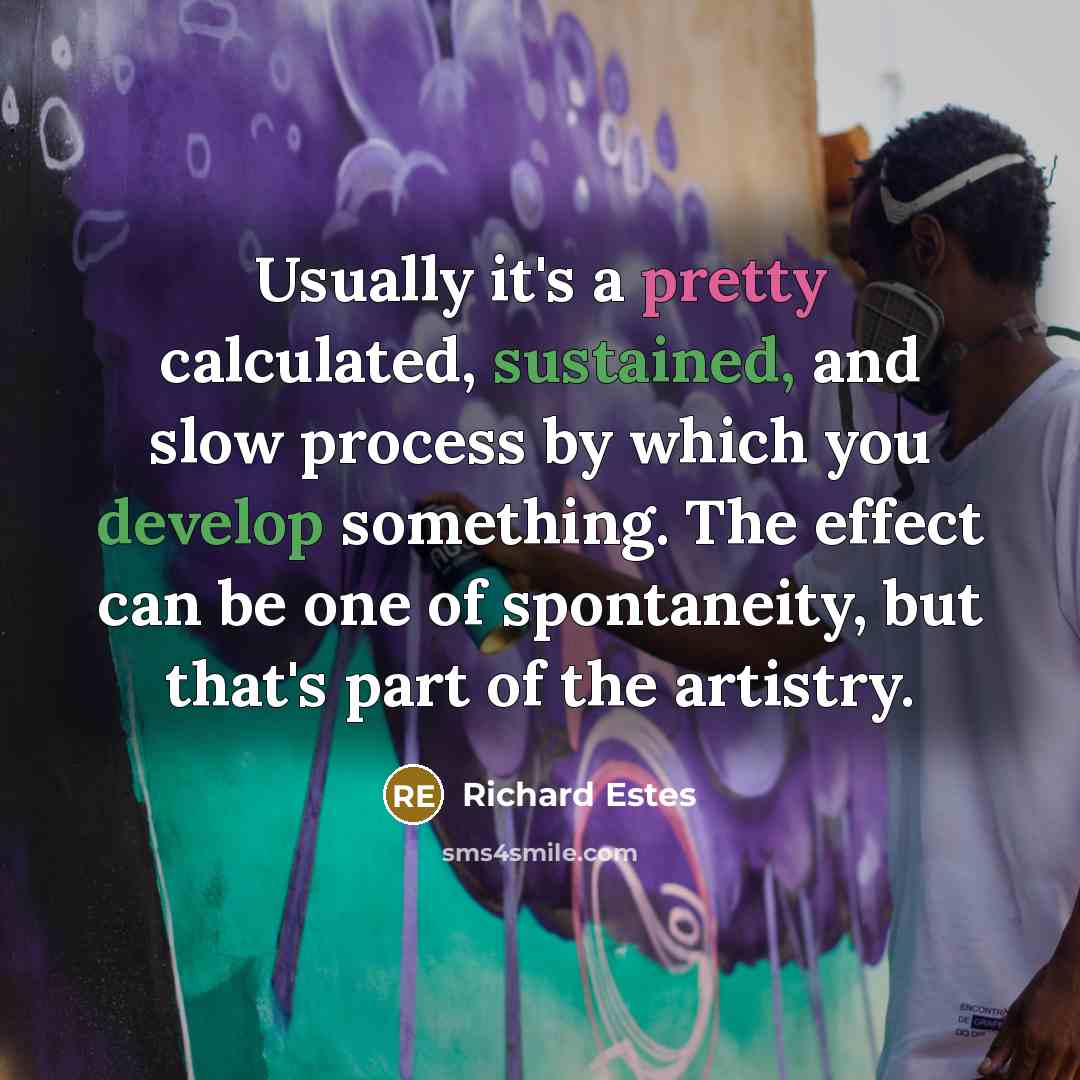 “Usually it's a pretty calculated, sustained, and slow process by which you develop something. The effect can be one of spontaneity, but that's part of the artistry.” quote by Richard Estes