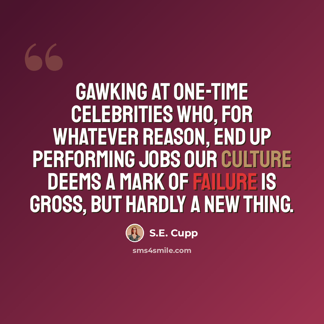 “Gawking at one-time celebrities who, for whatever reason, end up performing jobs our culture deems a mark of failure is gross, but hardly a new thing.” quote by S.E. Cupp
