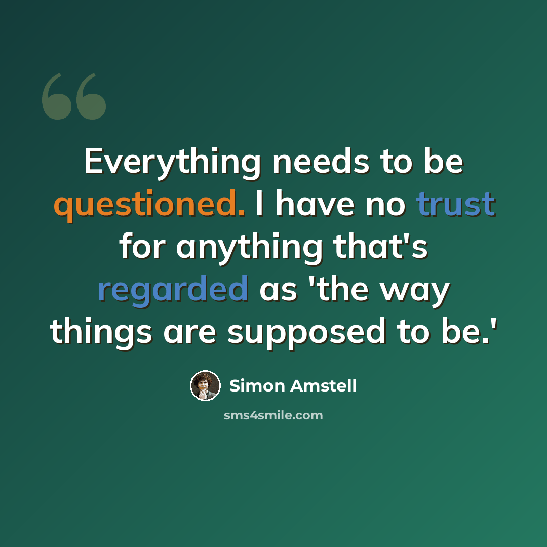 “Everything needs to be questioned. I have no trust for anything that's regarded as 'the way things are supposed to be.'” quote by Simon Amstell