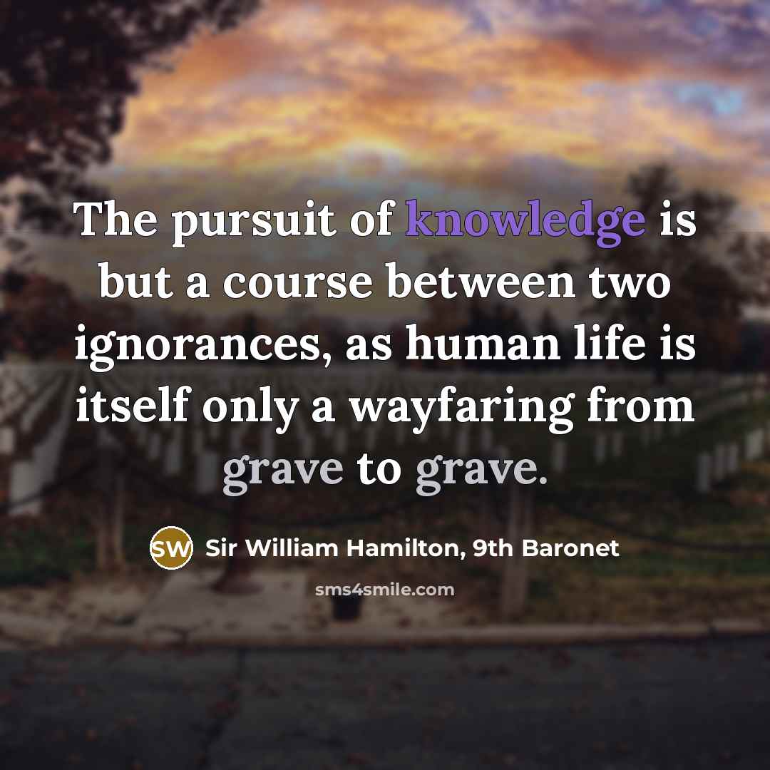 “The pursuit of knowledge is but a course between two ignorances, as human life is itself only a wayfaring from grave to grave.” quote by Sir William Hamilton, 9th Baronet