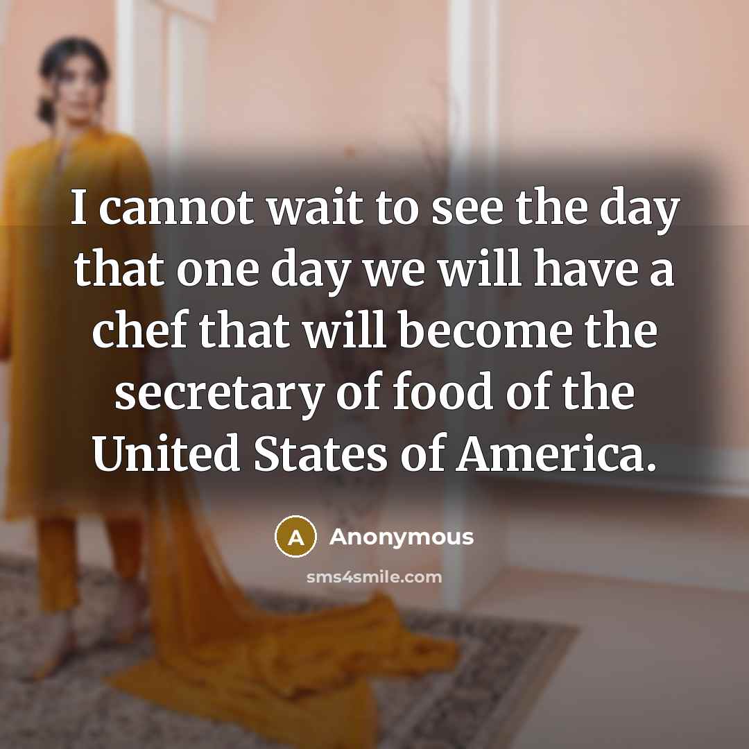 “I cannot wait to see the day that one day we will have a chef that will become the secretary of food of the United States of America.” quote by Anonymous