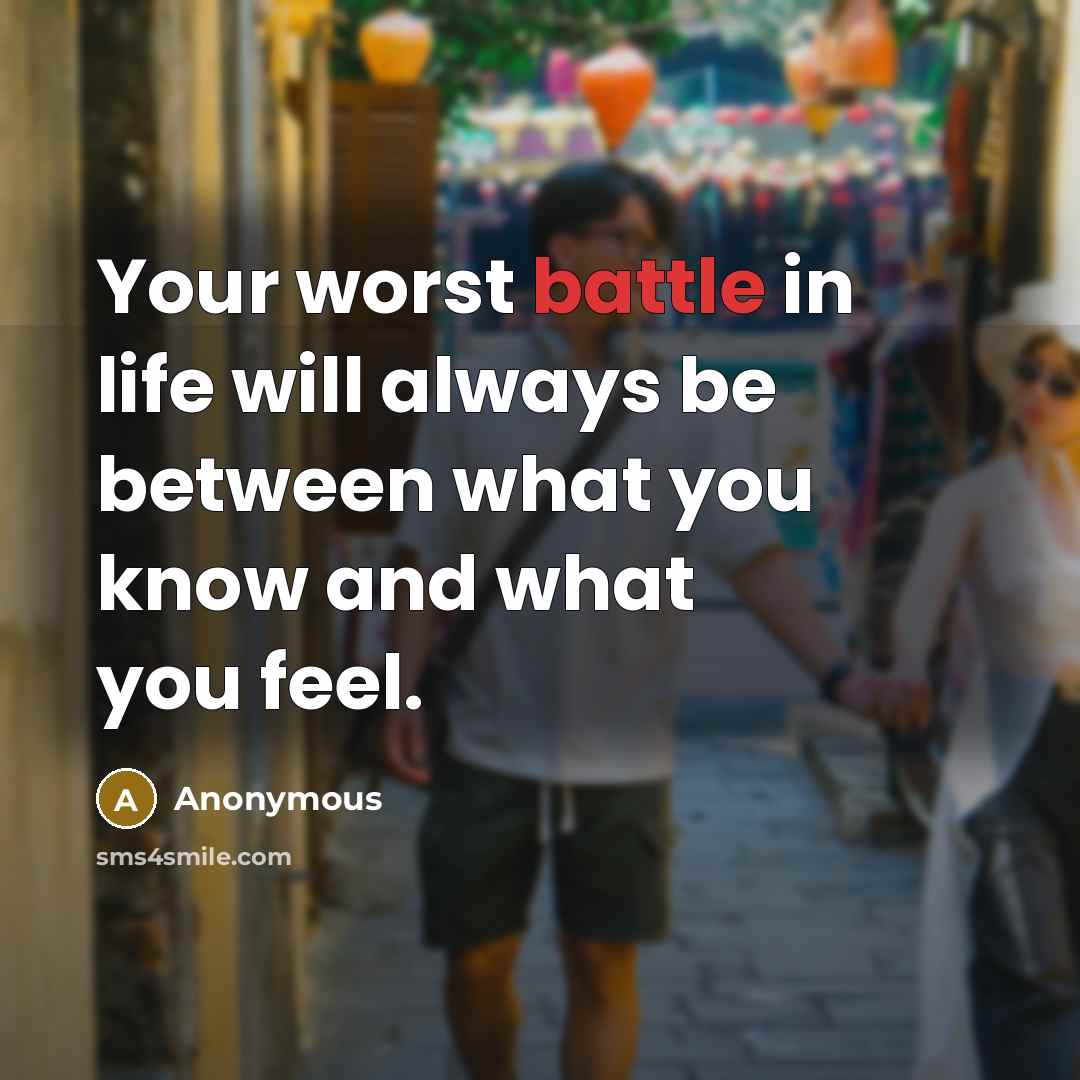 “Your worst battle in life will always be between what you know and what you feel.” quote by Anonymous