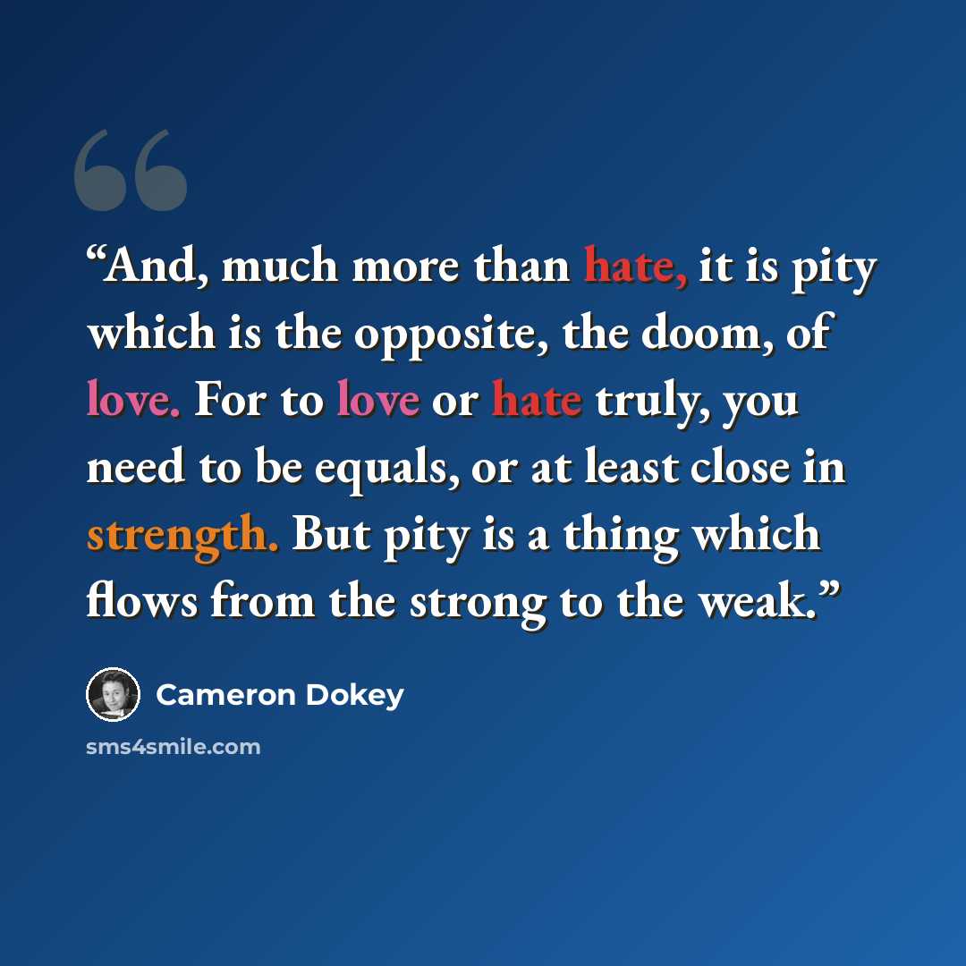 “And, much more than hate, it is pity which is the opposite, the doom, of love. For to love or hate truly, you need to be equals, or at least close in strength. But pity is a thing which flows from the strong to the weak.” quote by Cameron Dokey