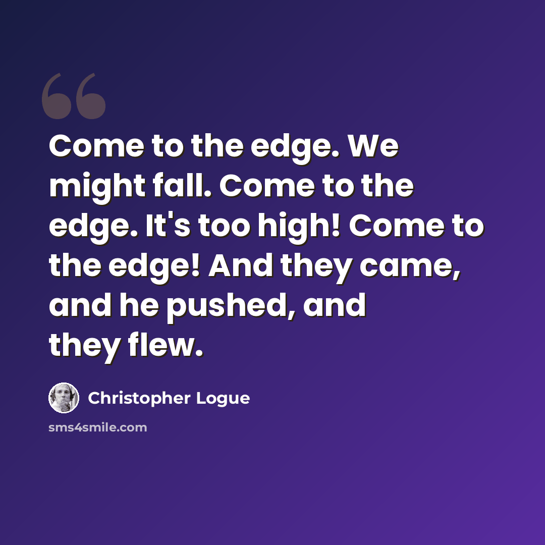 “Come to the edge. We might fall. Come to the edge. It's too high! Come to the edge! And they came, and he pushed, and they flew.” quote by Christopher Logue