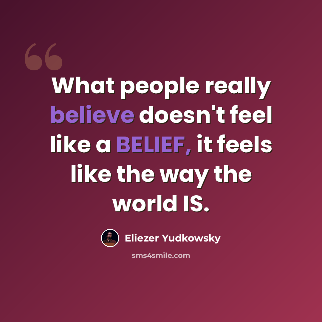 “What people really believe doesn't feel like a BELIEF, it feels like the way the world IS.” quote by Eliezer Yudkowsky