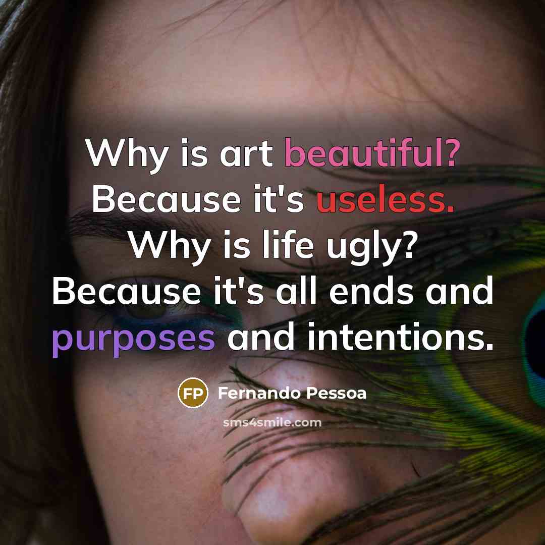 “Why is art beautiful? Because it's useless. Why is life ugly? Because it's all ends and purposes and intentions.” quote by Fernando Pessoa